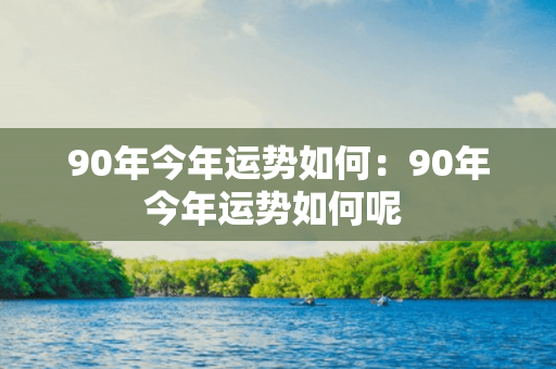 90年今年运势如何：90年今年运势如何呢 