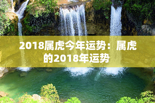 2018属虎今年运势：属虎的2018年运势 