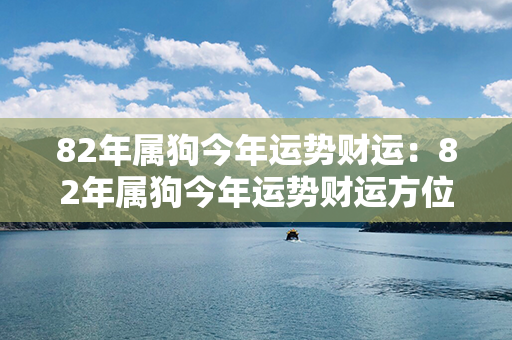 82年属狗今年运势财运：82年属狗今年运势财运方位 