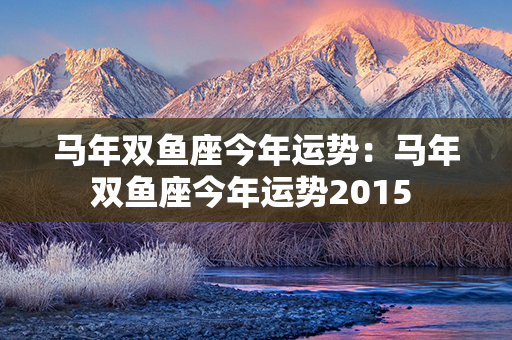 马年双鱼座今年运势：马年双鱼座今年运势2015 