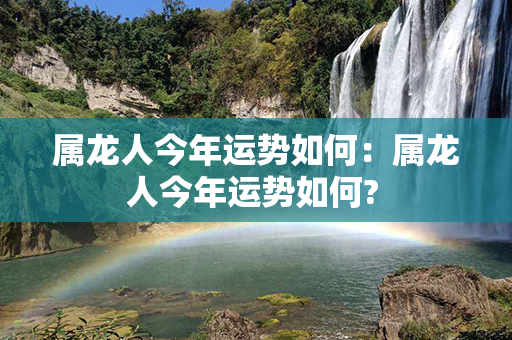 属龙人今年运势如何：属龙人今年运势如何? 