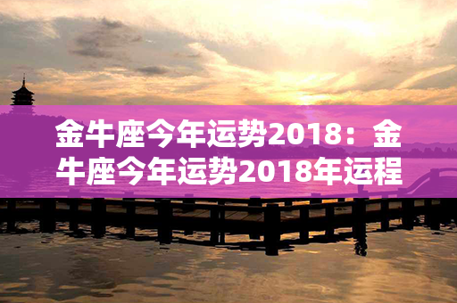 金牛座今年运势2018：金牛座今年运势2018年运程 