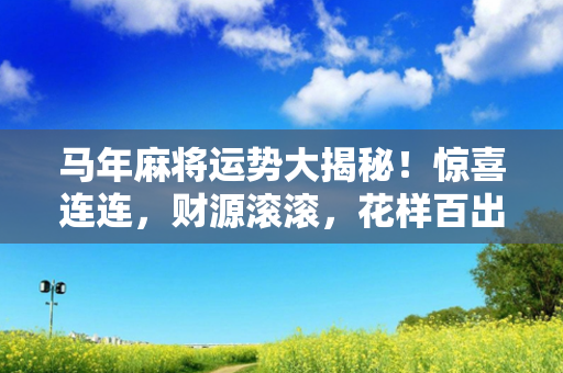 马年麻将运势大揭秘！惊喜连连，财源滚滚，花样百出的牌局等你来！