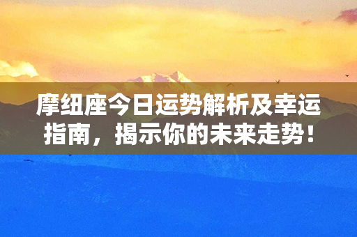 摩纽座今日运势解析及幸运指南，揭示你的未来走势！