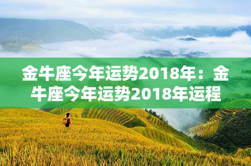 金牛座今年运势2018年：金牛座今年运势2018年运程 