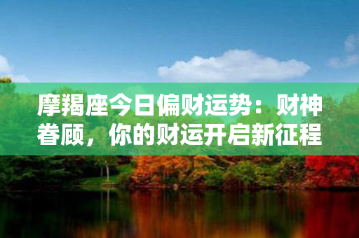 摩羯座今日偏财运势：财神眷顾，你的财运开启新征程！