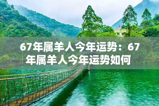 67年属羊人今年运势：67年属羊人今年运势如何 