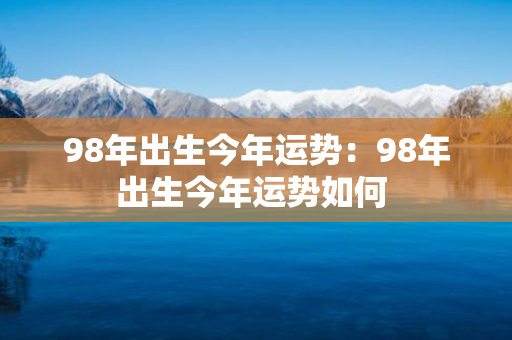 98年出生今年运势：98年出生今年运势如何 