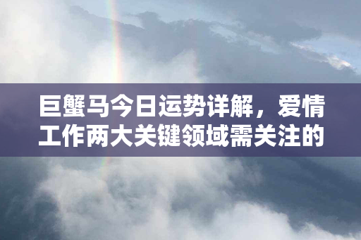 巨蟹马今日运势详解，爱情工作两大关键领域需关注的重要趋势！