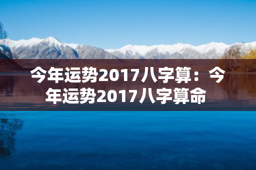 今年运势2017八字算：今年运势2017八字算命 