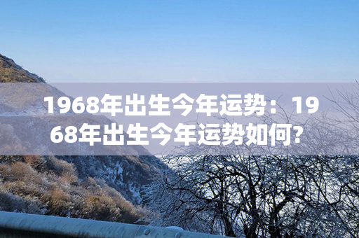 1968年出生今年运势：1968年出生今年运势如何? 