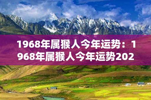 1968年属猴人今年运势：1968年属猴人今年运势2022年每月运势 