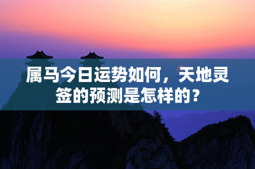 属马今日运势如何，天地灵签的预测是怎样的？