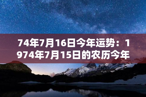 74年7月16日今年运势：1974年7月15日的农历今年运程 