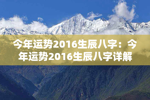 今年运势2016生辰八字：今年运势2016生辰八字详解 