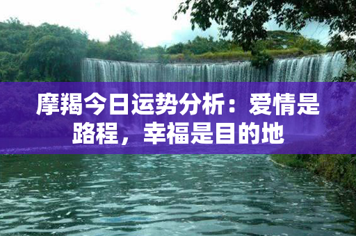 摩羯今日运势分析：爱情是路程，幸福是目的地