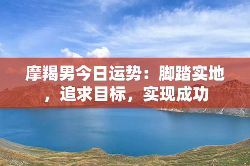 摩羯男今日运势：脚踏实地，追求目标，实现成功