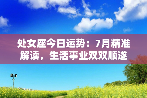 处女座今日运势：7月精准解读，生活事业双双顺遂