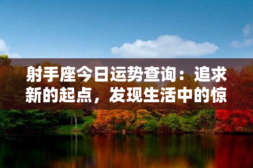 射手座今日运势查询：追求新的起点，发现生活中的惊喜与机遇！