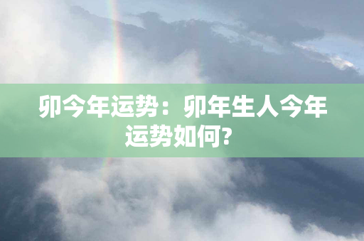 卯今年运势：卯年生人今年运势如何? 