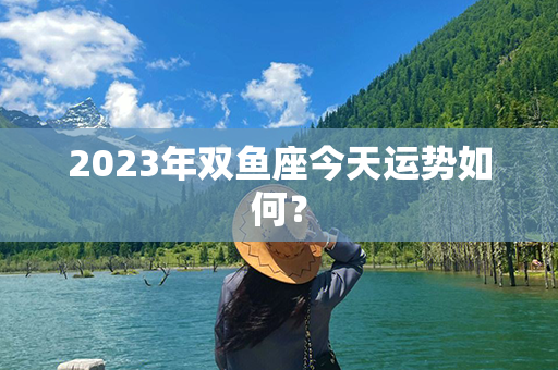 2023年双鱼座今天运势如何？