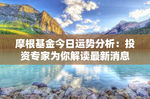 摩根基金今日运势分析：投资专家为你解读最新消息