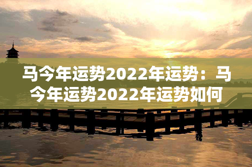 马今年运势2022年运势：马今年运势2022年运势如何 