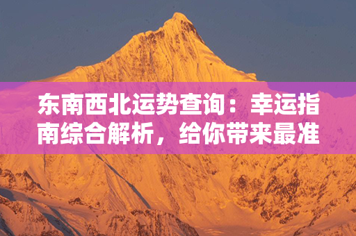 东南西北运势查询：幸运指南综合解析，给你带来最准确的运势预测！