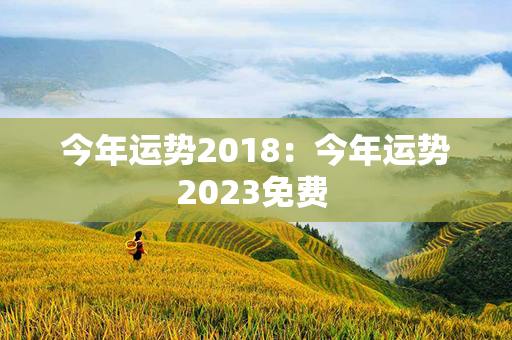 今年运势2018：今年运势2023免费 