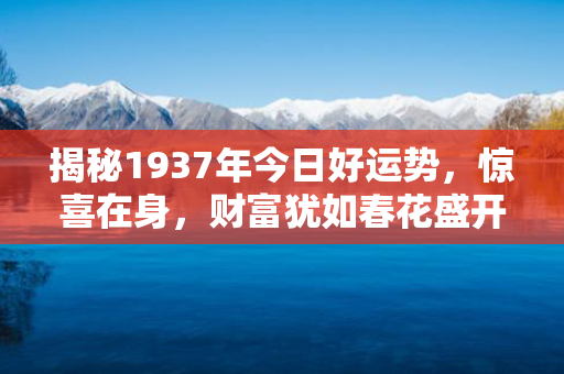 揭秘1937年今日好运势，惊喜在身，财富犹如春花盛开！