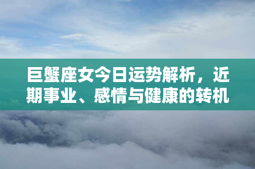 巨蟹座女今日运势解析，近期事业、感情与健康的转机。