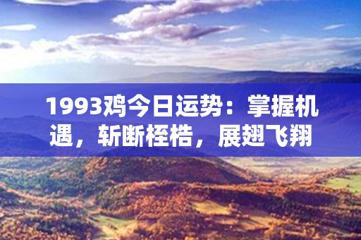 1993鸡今日运势：掌握机遇，斩断桎梏，展翅飞翔