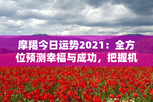 摩羯今日运势2021：全方位预测幸福与成功，把握机会迈向辉煌！