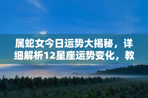 属蛇女今日运势大揭秘，详细解析12星座运势变化，教你如何应对人生风波！