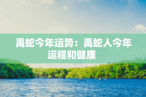 禹蛇今年运势：禹蛇人今年运程和健康 