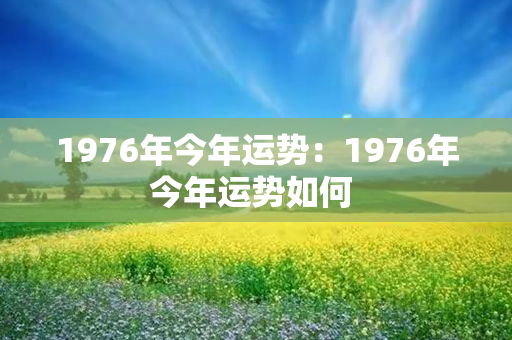 1976年今年运势：1976年今年运势如何 