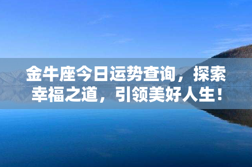 金牛座今日运势查询，探索幸福之道，引领美好人生！