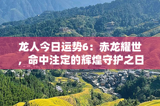 龙人今日运势6：赤龙耀世，命中注定的辉煌守护之日！