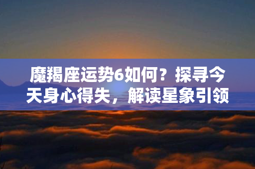 魔羯座运势6如何？探寻今天身心得失，解读星象引领日常挑战与机遇