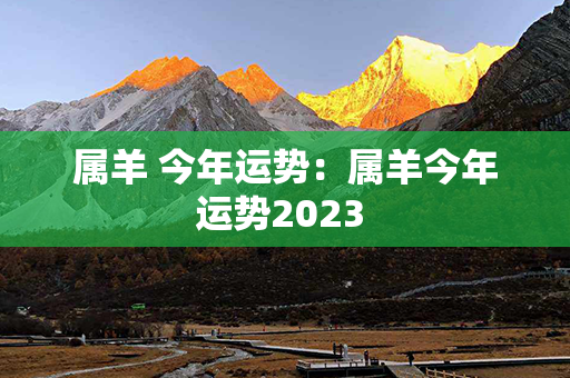 属羊 今年运势：属羊今年运势2023 