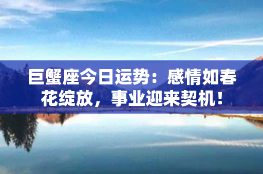 巨蟹座今日运势：感情如春花绽放，事业迎来契机！