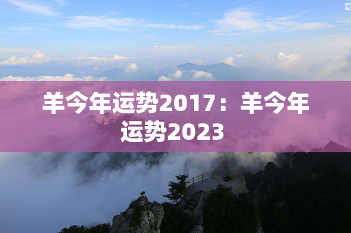 羊今年运势2017：羊今年运势2023 