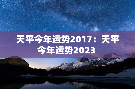 天平今年运势2017：天平今年运势2023 