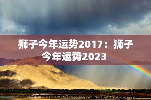 狮子今年运势2017：狮子今年运势2023 