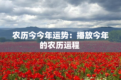 农历今今年运势：播放今年的农历运程 