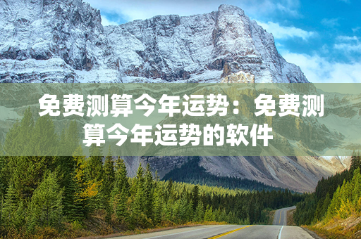 免费测算今年运势：免费测算今年运势的软件 