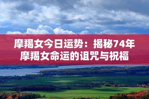 摩羯女今日运势：揭秘74年摩羯女命运的诅咒与祝福