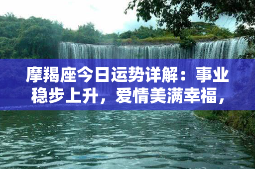 摩羯座今日运势详解：事业稳步上升，爱情美满幸福，财运亨通，健康持续稳定。