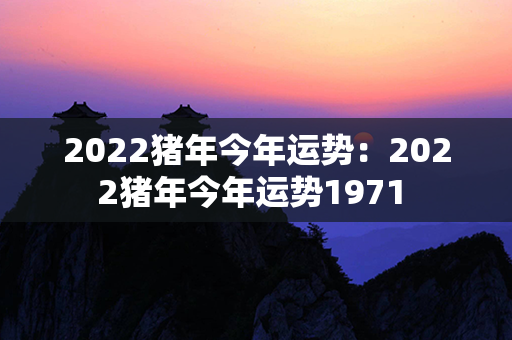 2022猪年今年运势：2022猪年今年运势1971 