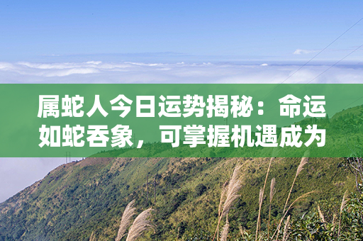 属蛇人今日运势揭秘：命运如蛇吞象，可掌握机遇成为自己的主导者！